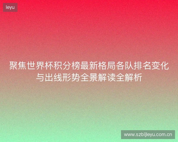 聚焦世界杯积分榜最新格局各队排名变化与出线形势全景解读全解析
